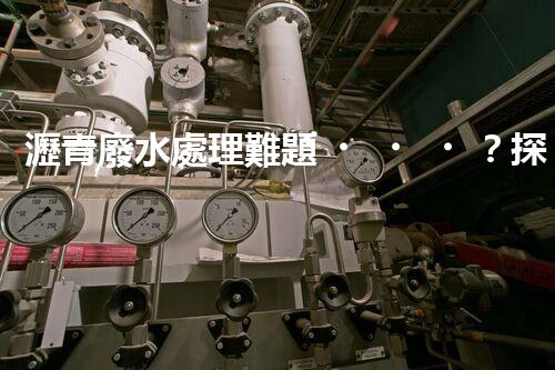 瀝青廢水處理難題？探索高效環(huán)保新路徑！